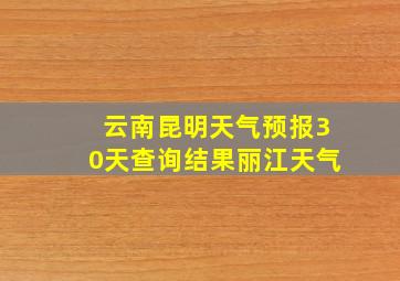 云南昆明天气预报30天查询结果丽江天气