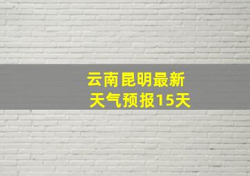 云南昆明最新天气预报15天