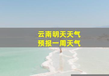 云南明天天气预报一周天气