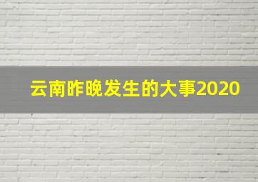 云南昨晚发生的大事2020