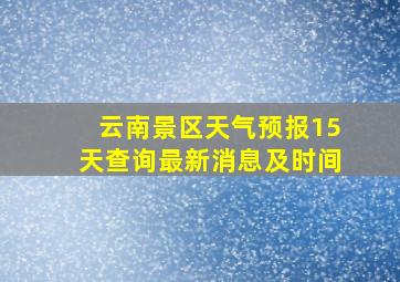 云南景区天气预报15天查询最新消息及时间