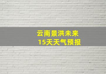 云南景洪未来15天天气预报