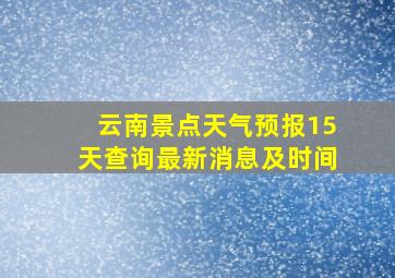 云南景点天气预报15天查询最新消息及时间