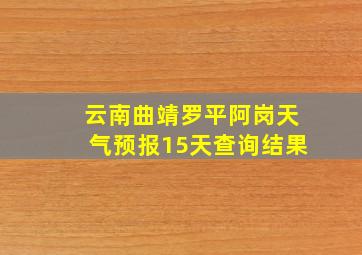 云南曲靖罗平阿岗天气预报15天查询结果