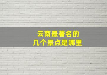 云南最著名的几个景点是哪里