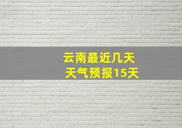 云南最近几天天气预报15天