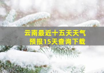 云南最近十五天天气预报15天查询下载