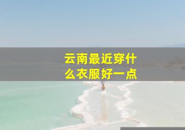 云南最近穿什么衣服好一点