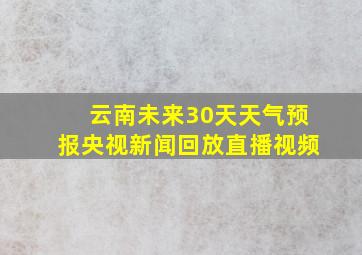 云南未来30天天气预报央视新闻回放直播视频