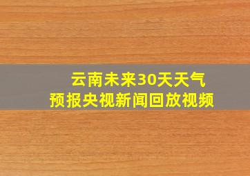 云南未来30天天气预报央视新闻回放视频