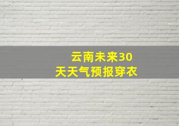 云南未来30天天气预报穿衣