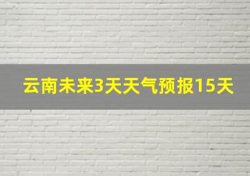 云南未来3天天气预报15天