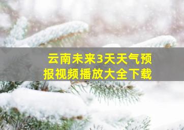 云南未来3天天气预报视频播放大全下载