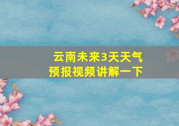 云南未来3天天气预报视频讲解一下