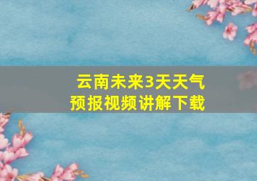 云南未来3天天气预报视频讲解下载