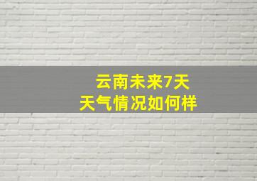 云南未来7天天气情况如何样