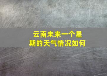 云南未来一个星期的天气情况如何