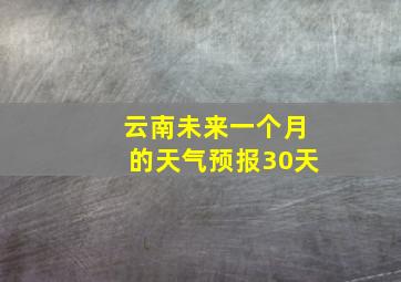 云南未来一个月的天气预报30天