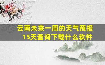 云南未来一周的天气预报15天查询下载什么软件