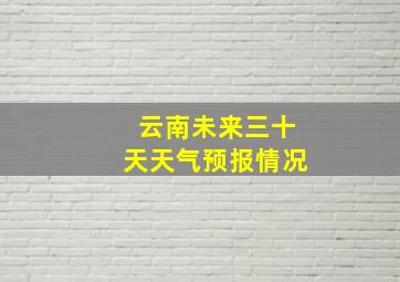 云南未来三十天天气预报情况