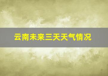 云南未来三天天气情况