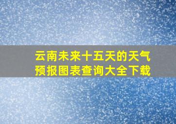 云南未来十五天的天气预报图表查询大全下载