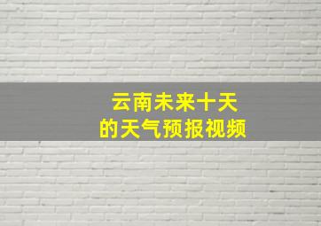 云南未来十天的天气预报视频