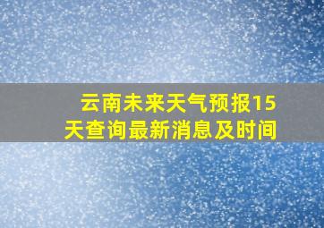 云南未来天气预报15天查询最新消息及时间