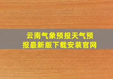 云南气象预报天气预报最新版下载安装官网