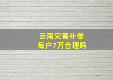 云南灾害补偿每户7万合理吗