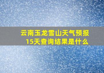 云南玉龙雪山天气预报15天查询结果是什么