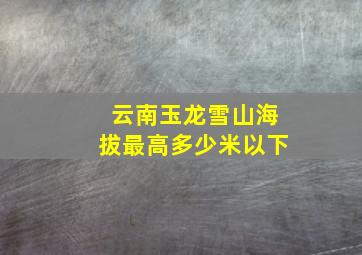 云南玉龙雪山海拔最高多少米以下