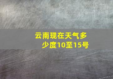 云南现在天气多少度10至15号