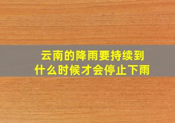 云南的降雨要持续到什么时候才会停止下雨