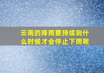 云南的降雨要持续到什么时候才会停止下雨呢