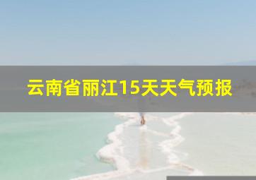 云南省丽江15天天气预报