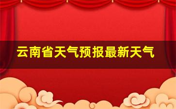 云南省天气预报最新天气