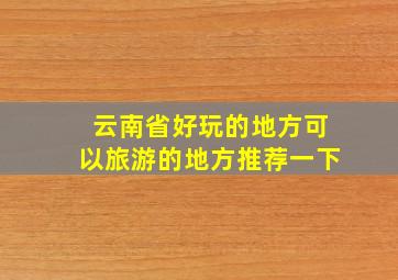 云南省好玩的地方可以旅游的地方推荐一下