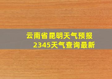 云南省昆明天气预报2345天气查询最新