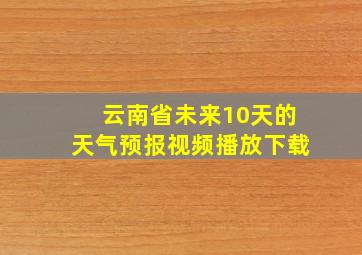 云南省未来10天的天气预报视频播放下载