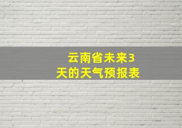 云南省未来3天的天气预报表