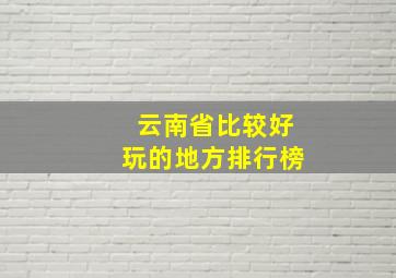 云南省比较好玩的地方排行榜