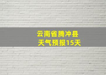 云南省腾冲县天气预报15天