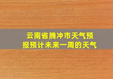 云南省腾冲市天气预报预计未来一周的天气