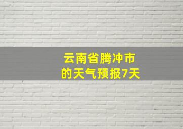 云南省腾冲市的天气预报7天