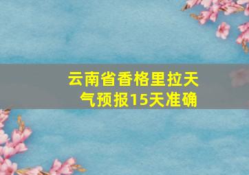 云南省香格里拉天气预报15天准确