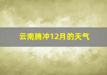 云南腾冲12月的天气