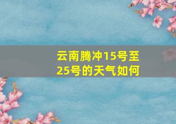 云南腾冲15号至25号的天气如何