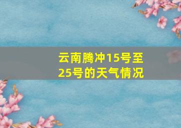 云南腾冲15号至25号的天气情况