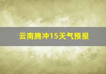 云南腾冲15天气预报